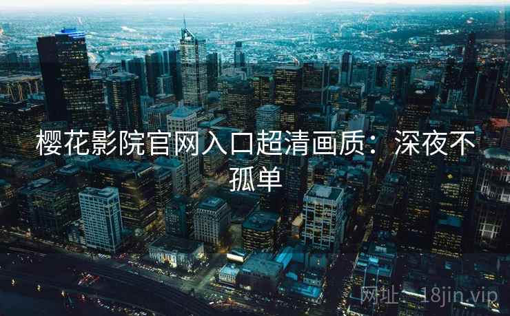 樱花影院官网入口超清画质：深夜不孤单