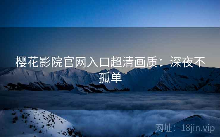 樱花影院官网入口超清画质：深夜不孤单