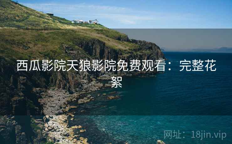 西瓜影院天狼影院免费观看：完整花絮
