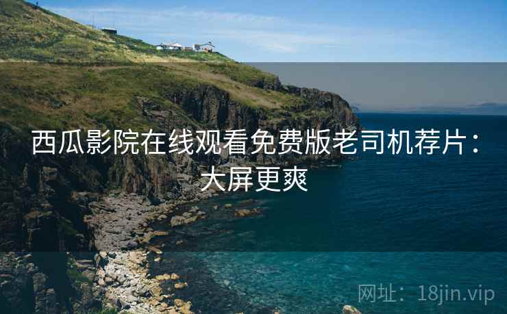西瓜影院在线观看免费版老司机荐片：大屏更爽