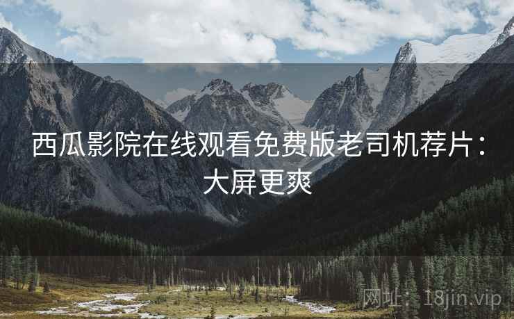 西瓜影院在线观看免费版老司机荐片：大屏更爽