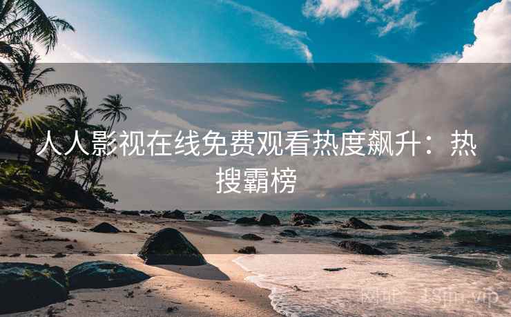 人人影视在线免费观看热度飙升：热搜霸榜