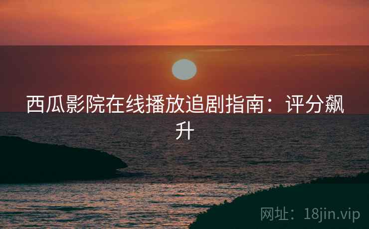 西瓜影院在线播放追剧指南：评分飙升