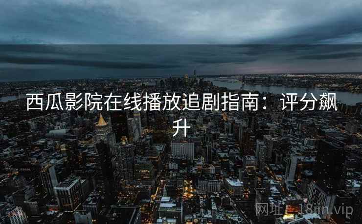 西瓜影院在线播放追剧指南：评分飙升
