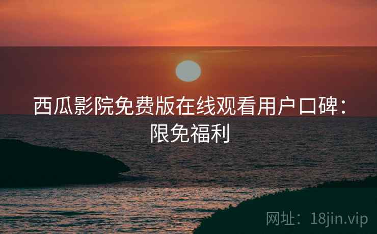 西瓜影院免费版在线观看用户口碑：限免福利