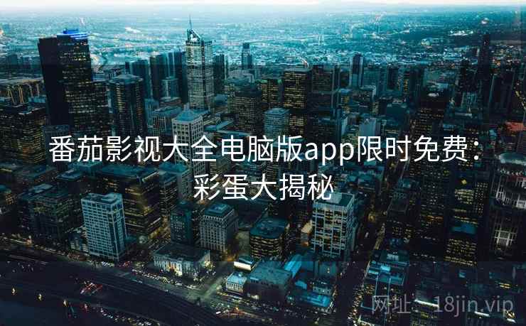 番茄影视大全电脑版app限时免费：彩蛋大揭秘