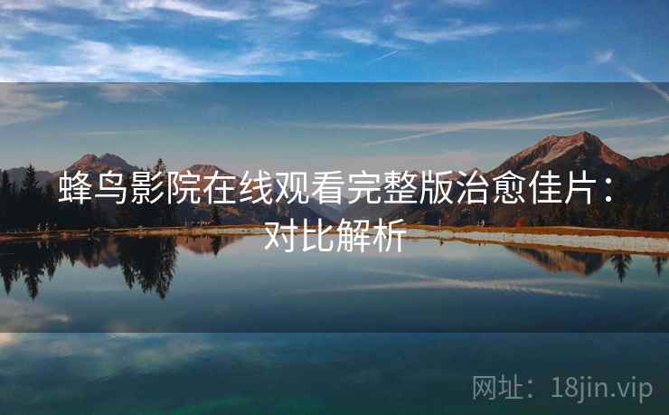 蜂鸟影院在线观看完整版治愈佳片：对比解析