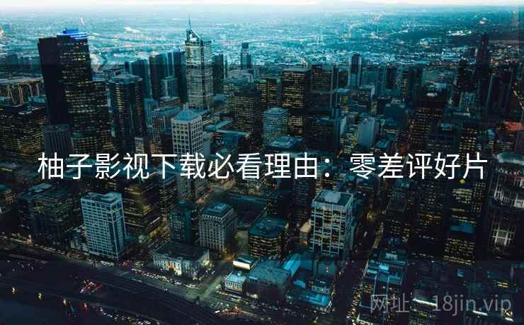 柚子影视下载必看理由：零差评好片