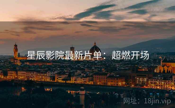 星辰影院最新片单：超燃开场