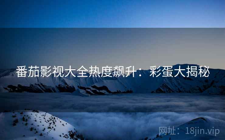 番茄影视大全热度飙升：彩蛋大揭秘