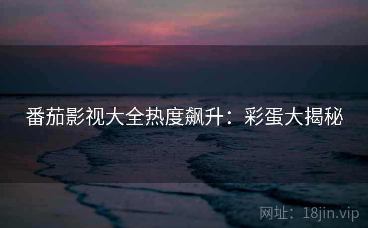 番茄影视大全热度飙升：彩蛋大揭秘