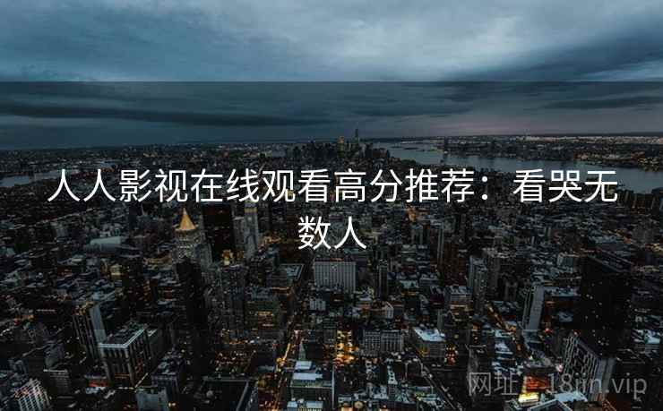 人人影视在线观看高分推荐：看哭无数人