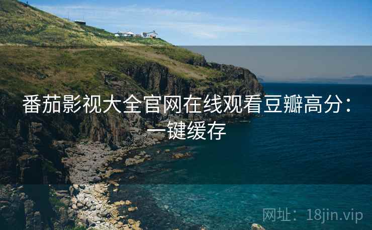 番茄影视大全官网在线观看豆瓣高分：一键缓存