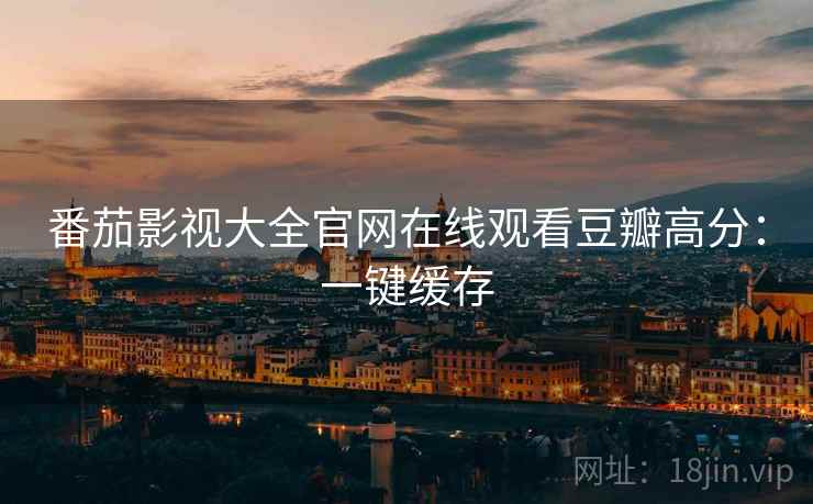 番茄影视大全官网在线观看豆瓣高分：一键缓存