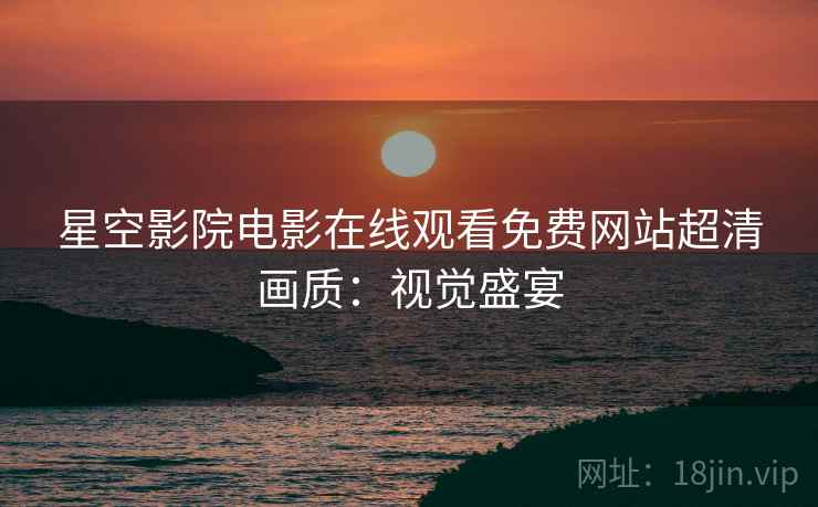 星空影院电影在线观看免费网站超清画质：视觉盛宴