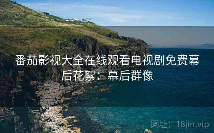 番茄影视大全在线观看电视剧免费幕后花絮：幕后群像