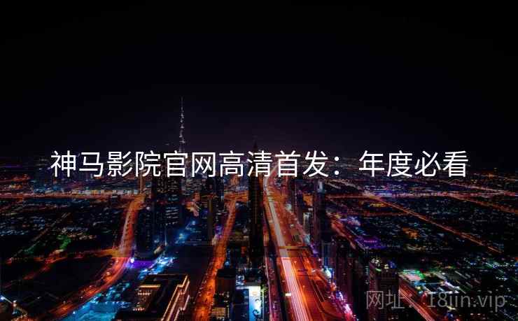 神马影院官网高清首发：年度必看