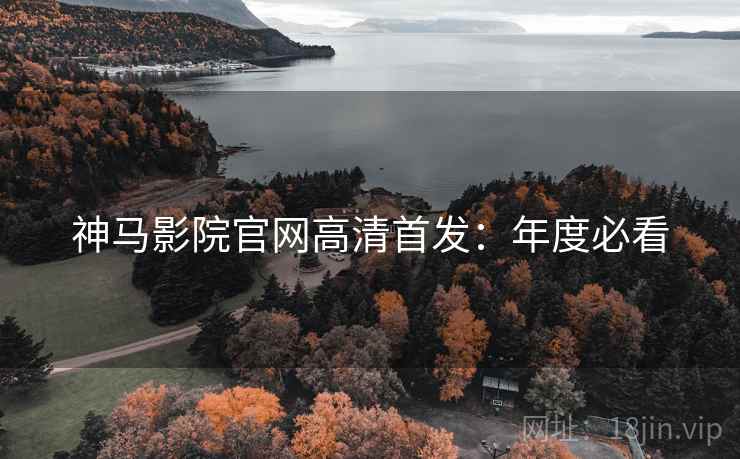 神马影院官网高清首发：年度必看