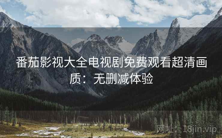 番茄影视大全电视剧免费观看超清画质：无删减体验