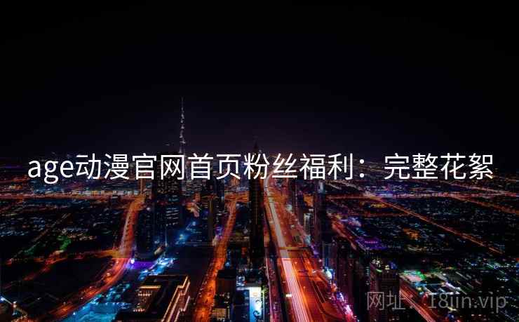age动漫官网首页粉丝福利：完整花絮