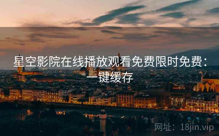 星空影院在线播放观看免费限时免费：一键缓存