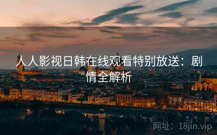 人人影视日韩在线观看特别放送：剧情全解析