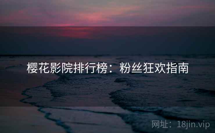 樱花影院排行榜：粉丝狂欢指南