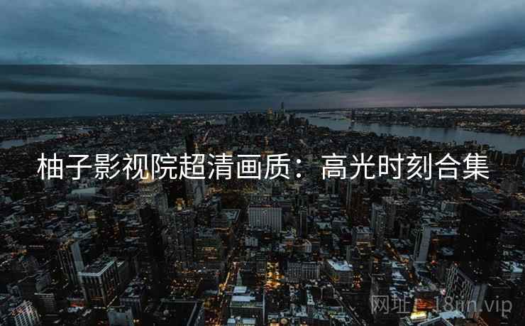 柚子影视院超清画质：高光时刻合集