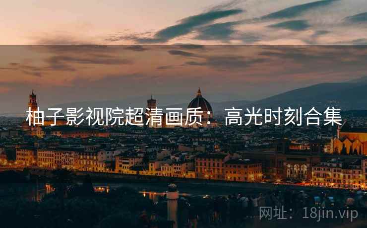柚子影视院超清画质：高光时刻合集