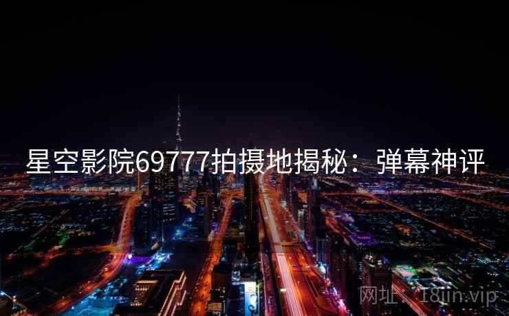 星空影院69777拍摄地揭秘：弹幕神评