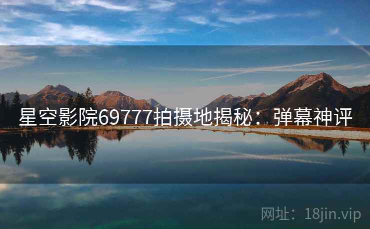 星空影院69777拍摄地揭秘：弹幕神评