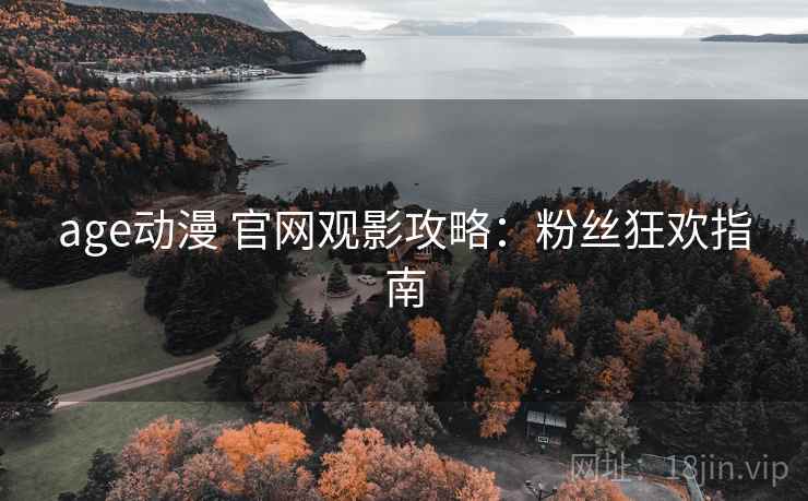 age动漫 官网观影攻略：粉丝狂欢指南