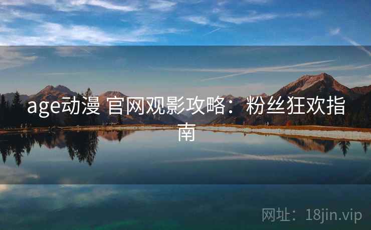 age动漫 官网观影攻略：粉丝狂欢指南