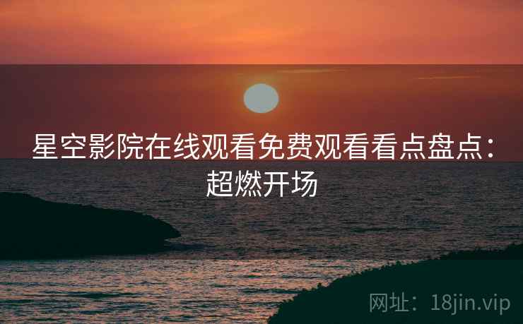 星空影院在线观看免费观看看点盘点：超燃开场