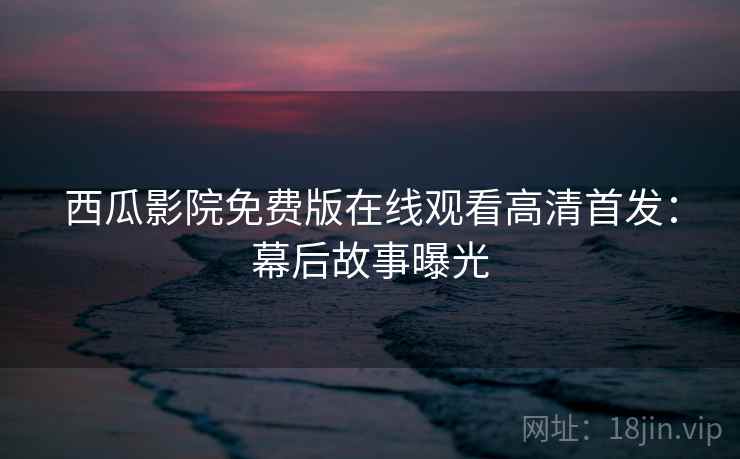 西瓜影院免费版在线观看高清首发：幕后故事曝光