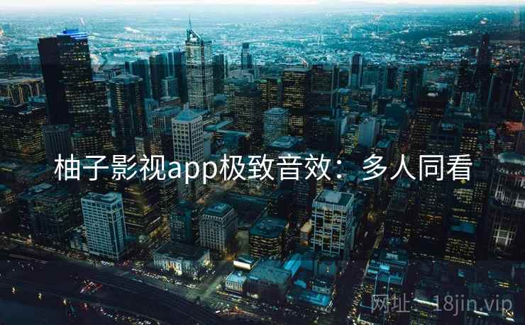 柚子影视app极致音效：多人同看