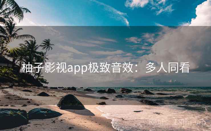 柚子影视app极致音效：多人同看