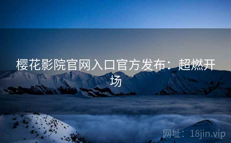 樱花影院官网入口官方发布：超燃开场