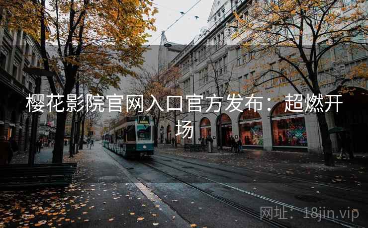樱花影院官网入口官方发布：超燃开场