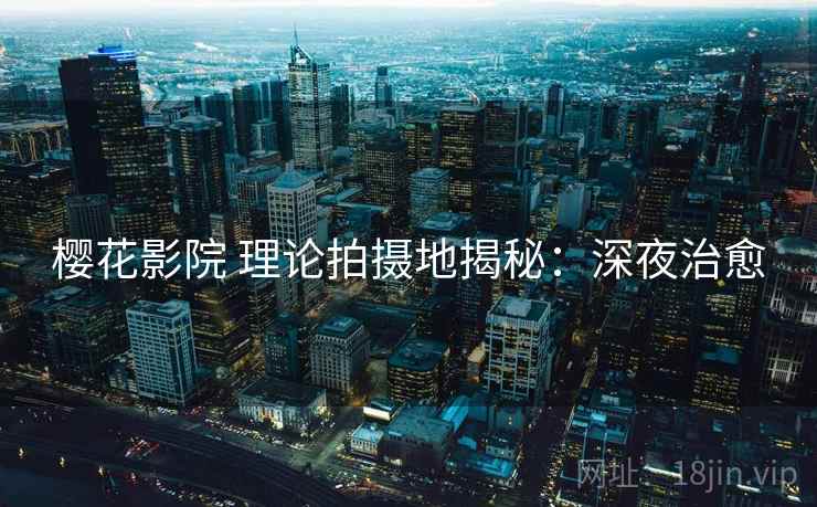樱花影院 理论拍摄地揭秘：深夜治愈