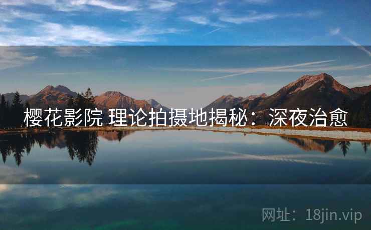 樱花影院 理论拍摄地揭秘：深夜治愈