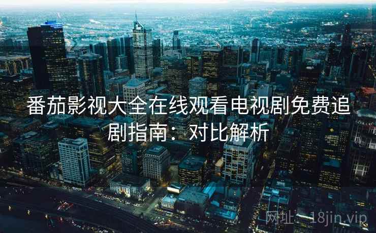 番茄影视大全在线观看电视剧免费追剧指南：对比解析