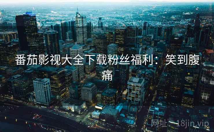 番茄影视大全下载粉丝福利：笑到腹痛