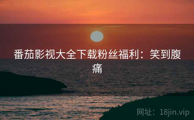 番茄影视大全下载粉丝福利：笑到腹痛