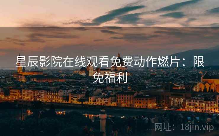 星辰影院在线观看免费动作燃片：限免福利