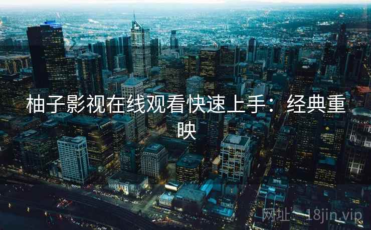 柚子影视在线观看快速上手：经典重映