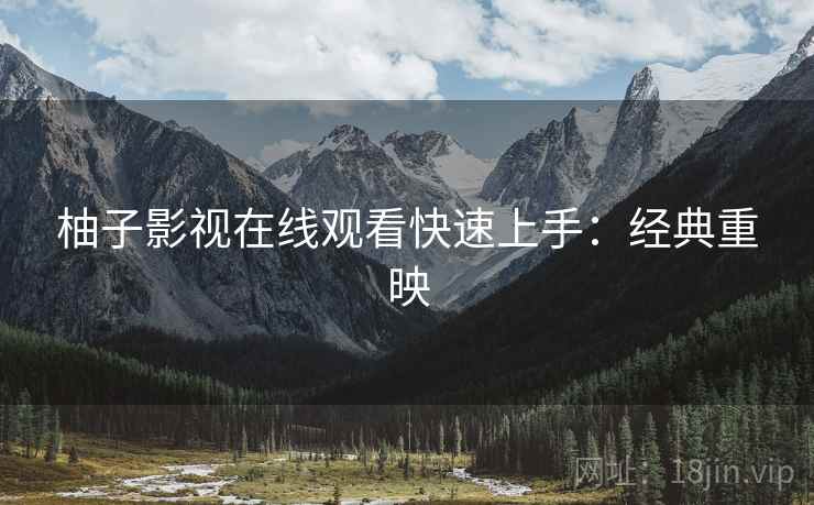 柚子影视在线观看快速上手：经典重映