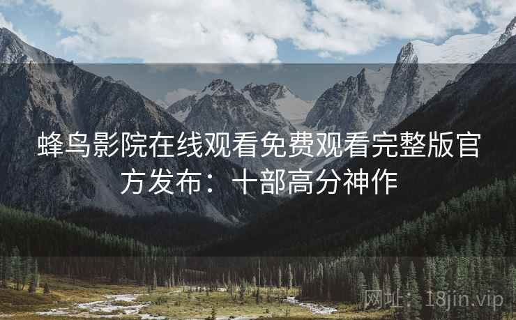 蜂鸟影院在线观看免费观看完整版官方发布：十部高分神作