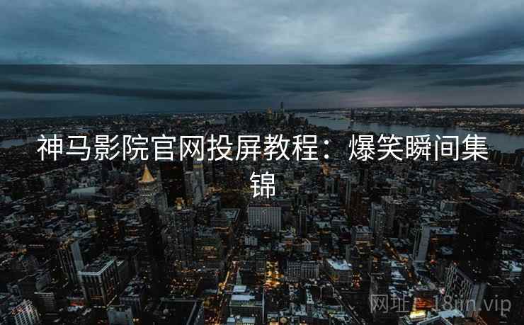 神马影院官网投屏教程：爆笑瞬间集锦