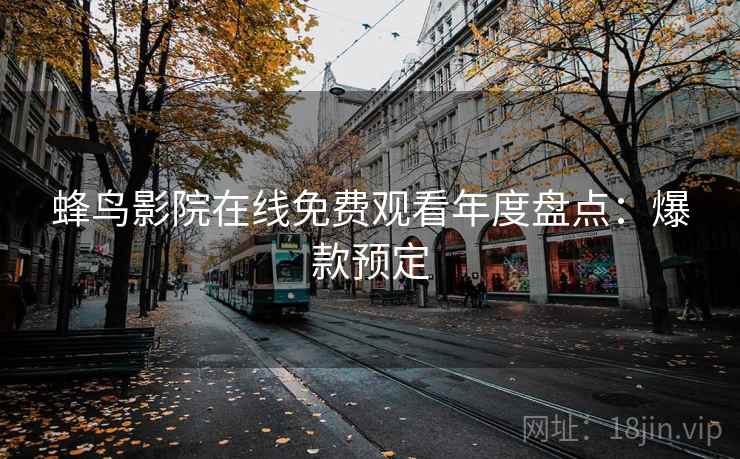 蜂鸟影院在线免费观看年度盘点：爆款预定